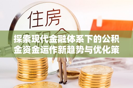 东方探索现代金融体系下的公积金资金运作新趋势与优化策略