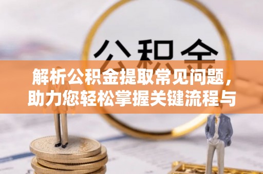 东方解析公积金提取常见问题，助力您轻松掌握关键流程与技巧