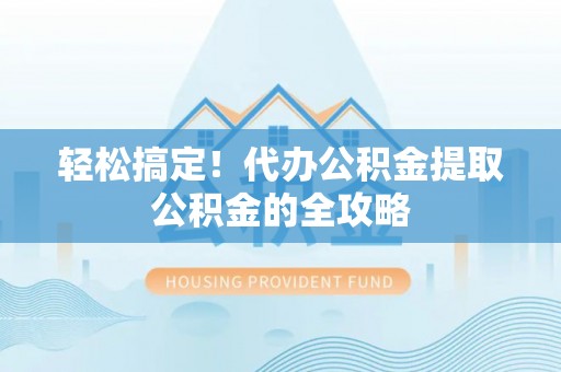 东方轻松搞定！代办公积金提取公积金的全攻略