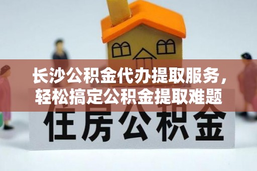 东方长沙公积金代办提取服务，轻松搞定公积金提取难题