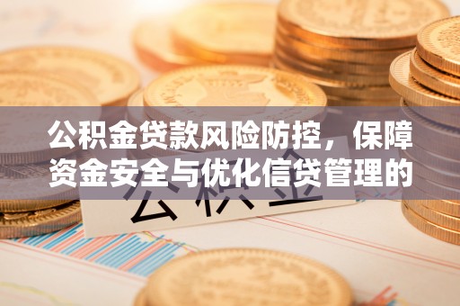 东方公积金贷款风险防控，保障资金安全与优化信贷管理的关键策略