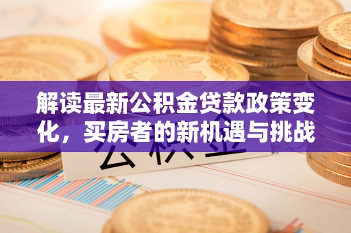 东方解读最新公积金贷款政策变化，买房者的新机遇与挑战