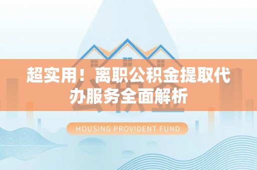 东方超实用！离职公积金提取代办服务全面解析