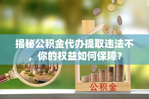 东方揭秘公积金代办提取违法不，你的权益如何保障？